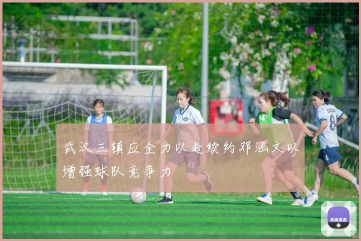 武汉三镇应全力以赴续约邓涵文以增强球队竞争力